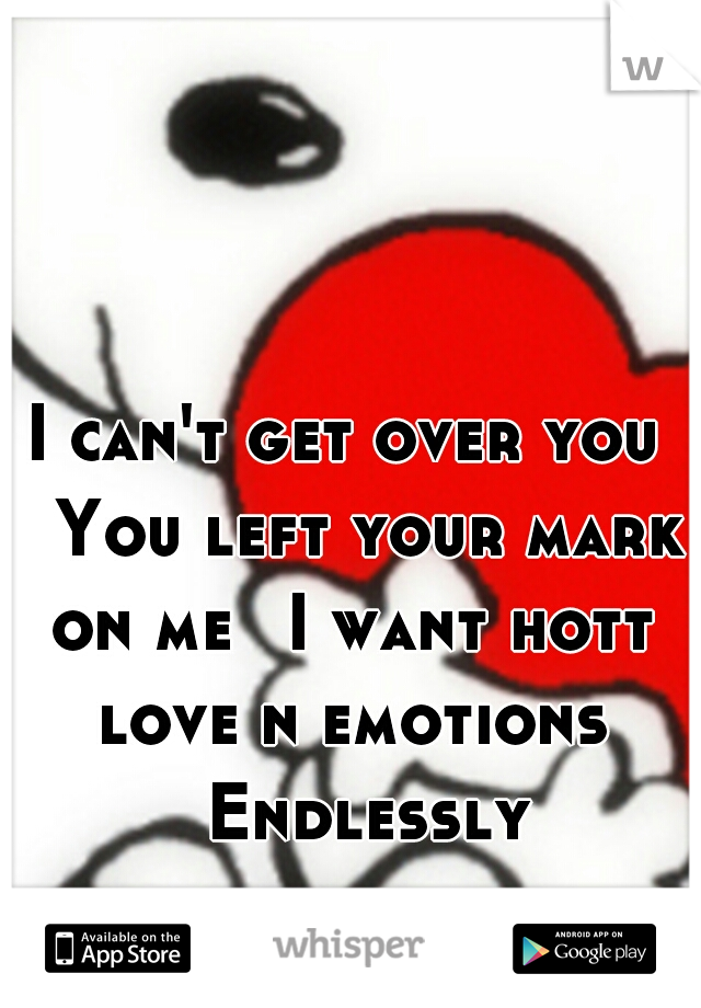 I can't get over you 
You left your mark on me 
I want hott love n emotions 
Endlessly