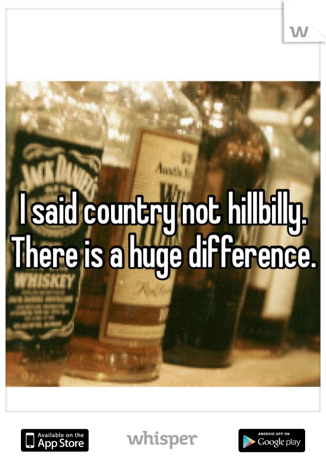 I said country not hillbilly. There is a huge difference. 