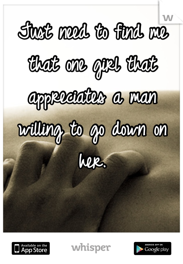 Just need to find me that one girl that appreciates a man willing to go down on her. 