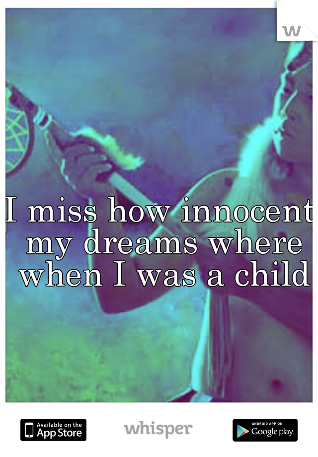 I miss how innocent my dreams where when I was a child