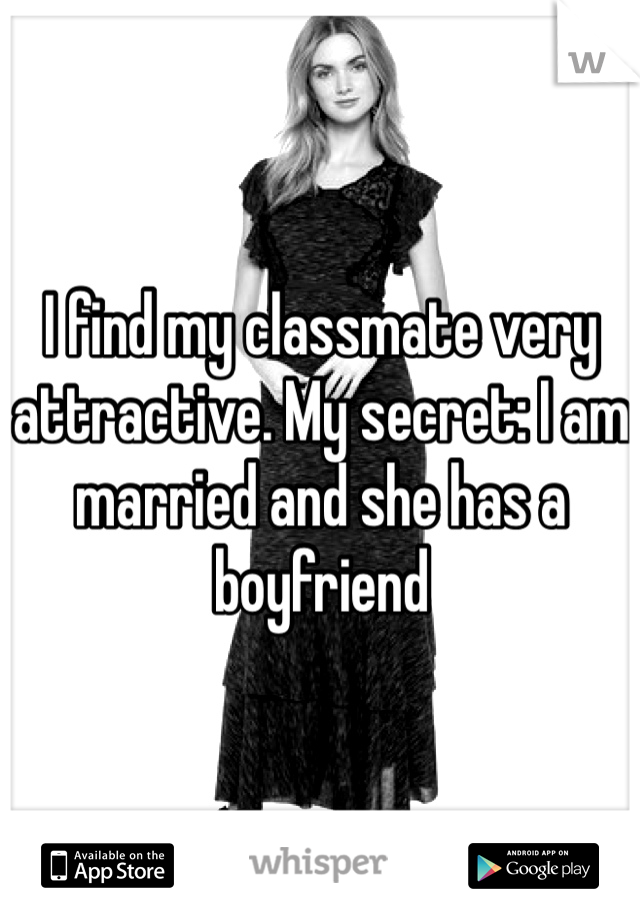 I find my classmate very attractive. My secret: I am married and she has a boyfriend
