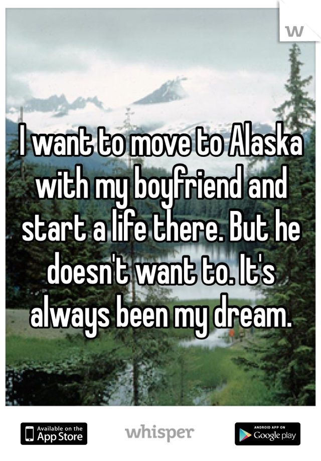 I want to move to Alaska with my boyfriend and start a life there. But he doesn't want to. It's always been my dream.