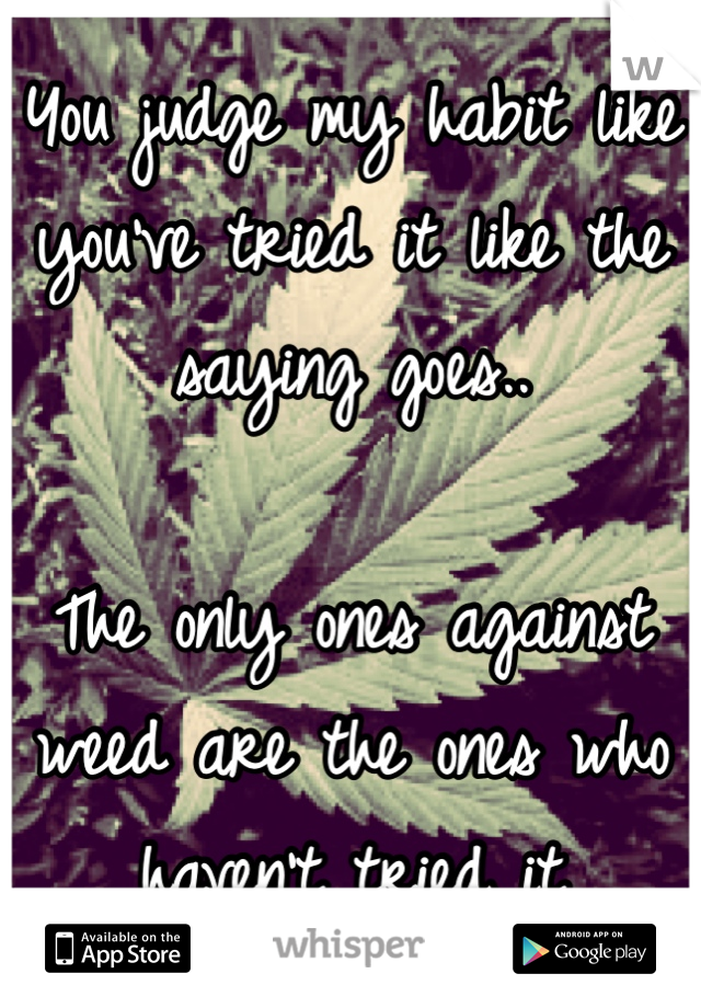 You judge my habit like you've tried it like the saying goes..

The only ones against weed are the ones who haven't tried it