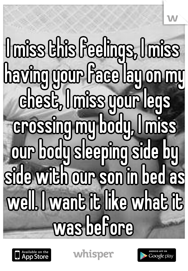 I miss this feelings, I miss having your face lay on my chest, I miss your legs crossing my body, I miss our body sleeping side by side with our son in bed as well. I want it like what it was before 