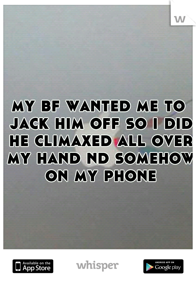 my bf wanted me to jack him off so i did he climaxed all over my hand nd somehow on my phone