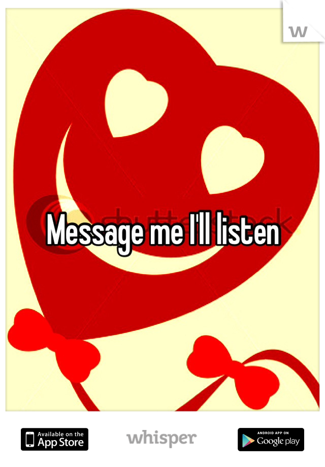 Message me I'll listen