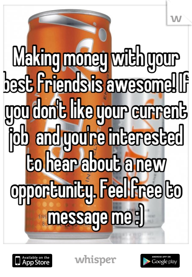 Making money with your best friends is awesome! If you don't like your current job  and you're interested to hear about a new opportunity. Feel free to message me :)