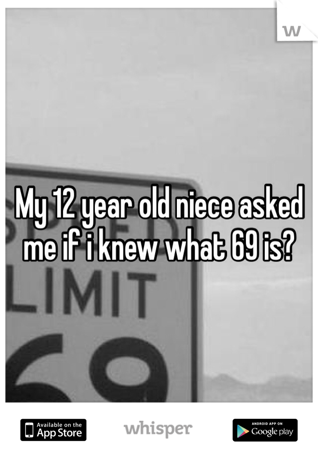 My 12 year old niece asked me if i knew what 69 is? 