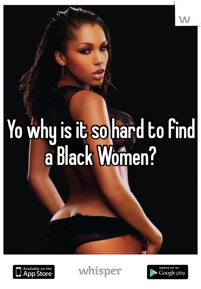Yo why is it so hard to find a Black Women? 