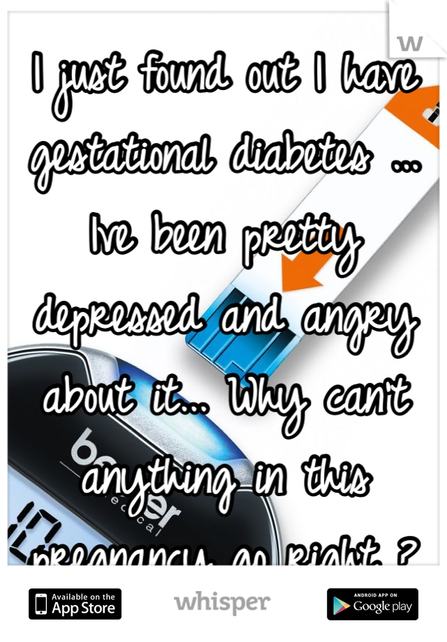 I just found out I have gestational diabetes ... Ive been pretty depressed and angry about it... Why can't anything in this pregnancy go right ?