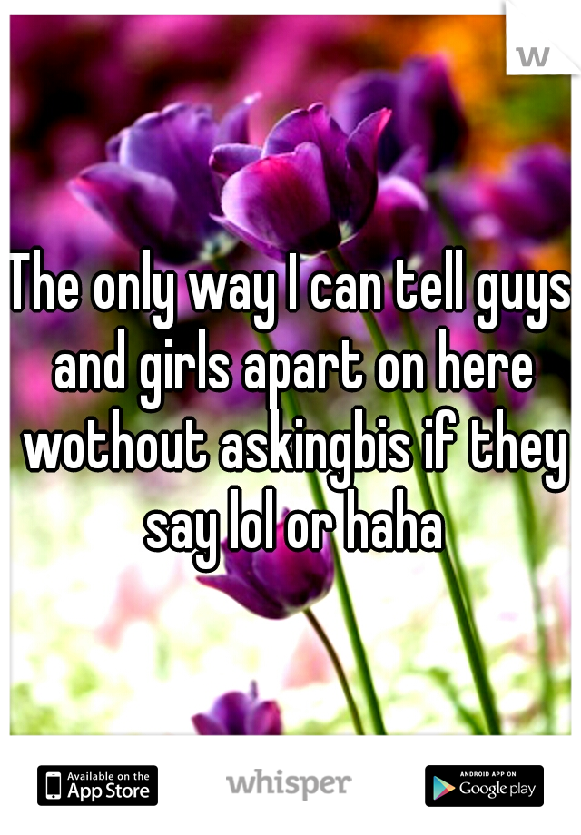 The only way I can tell guys and girls apart on here wothout askingbis if they say lol or haha