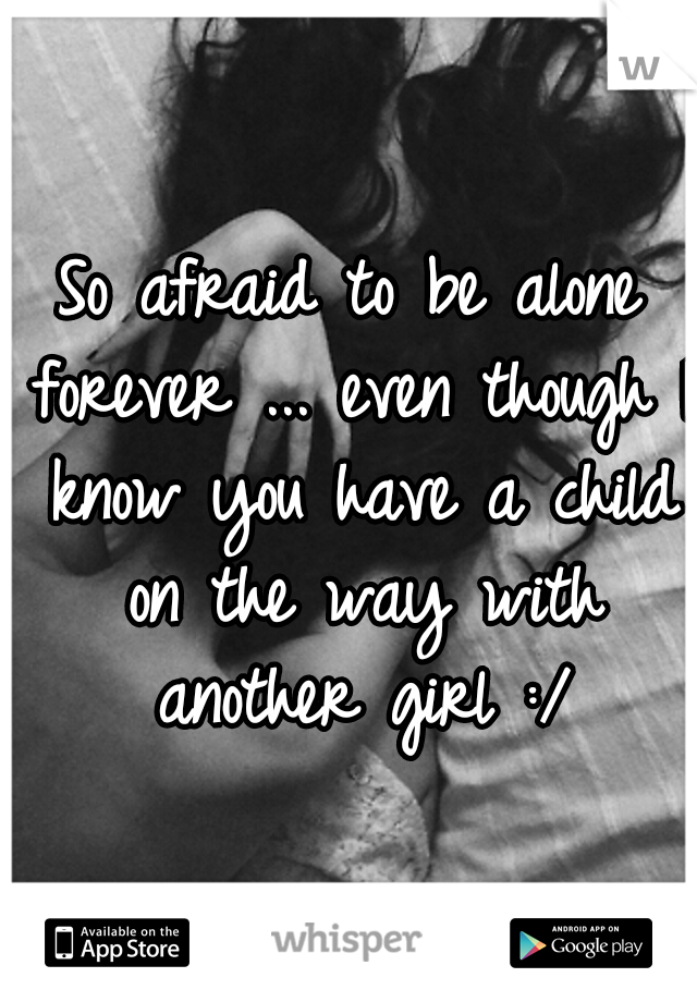 So afraid to be alone forever ... even though I know you have a child on the way with another girl :/