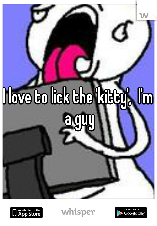 I love to lick the 'kitty',  I'm a guy
