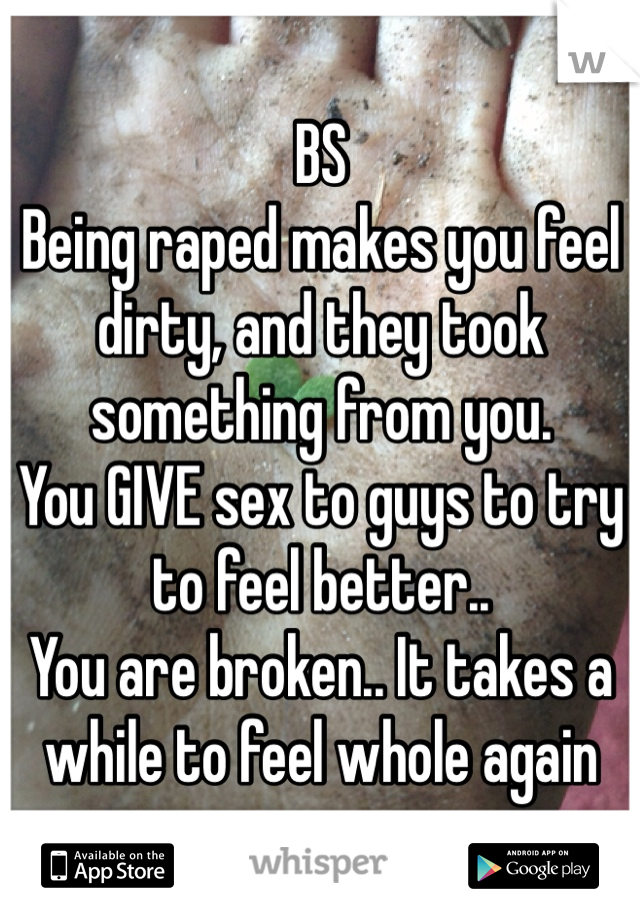 BS
Being raped makes you feel dirty, and they took something from you.
You GIVE sex to guys to try to feel better.. 
You are broken.. It takes a while to feel whole again