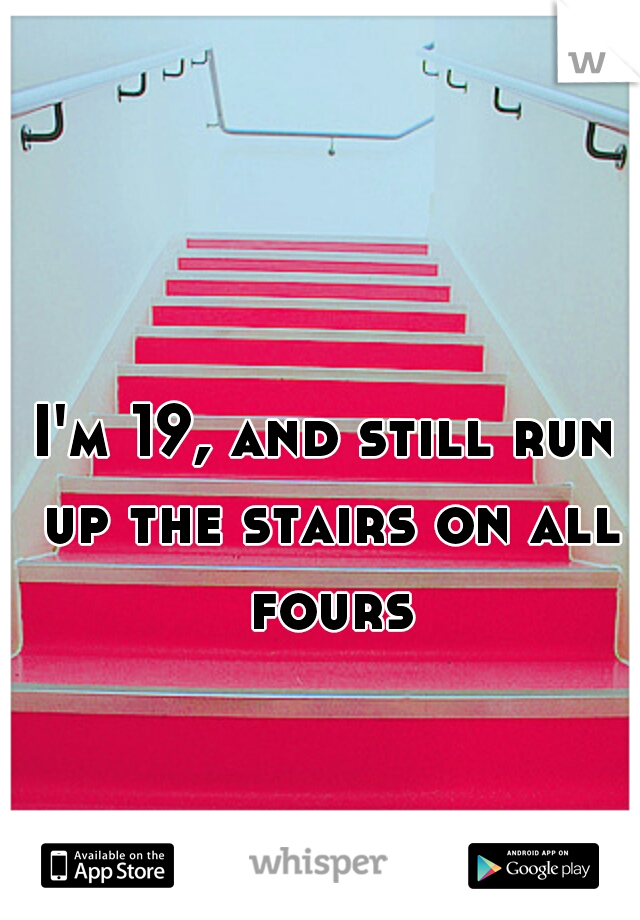 I'm 19, and still run up the stairs on all fours