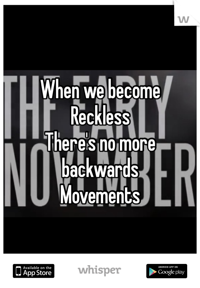 When we become
Reckless 
There's no more backwards
Movements 