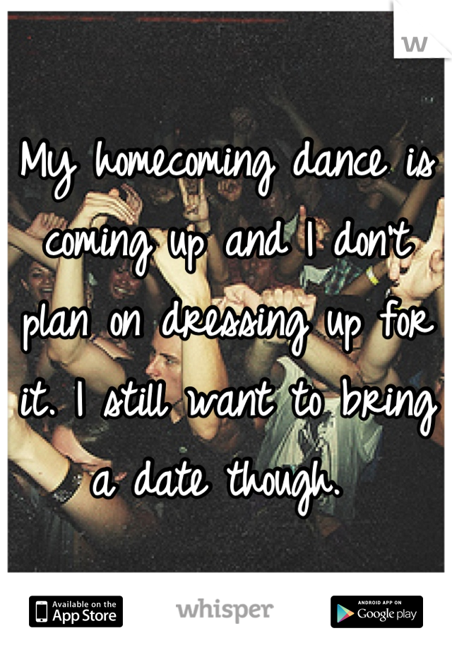 My homecoming dance is coming up and I don't plan on dressing up for it. I still want to bring a date though. 