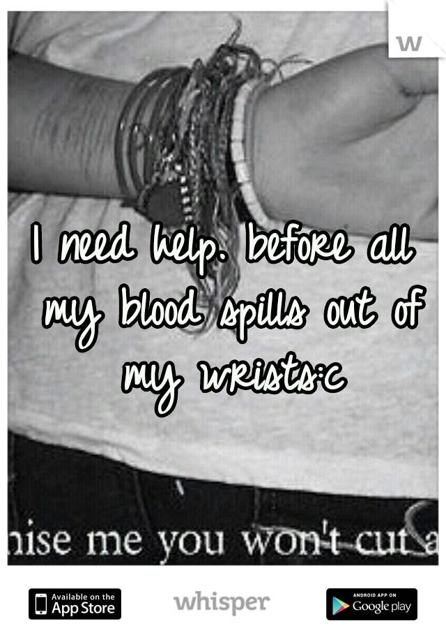 I need help. before all my blood spills out of my wrists:c
