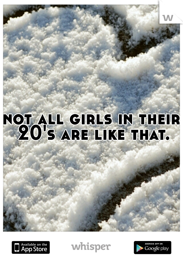 not all girls in their 20's are like that.