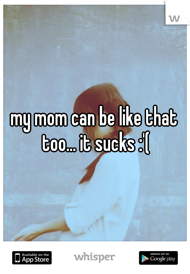 my mom can be like that too... it sucks :'(