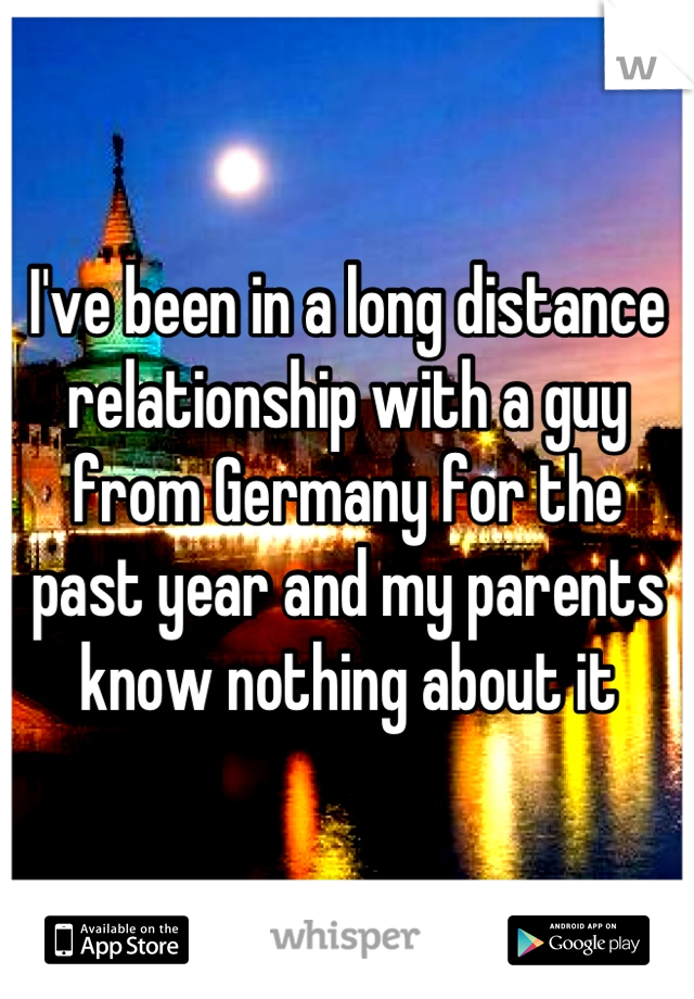 I've been in a long distance relationship with a guy from Germany for the past year and my parents know nothing about it