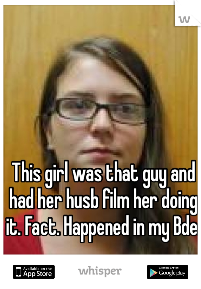 This girl was that guy and had her husb film her doing it. Fact. Happened in my Bde. 