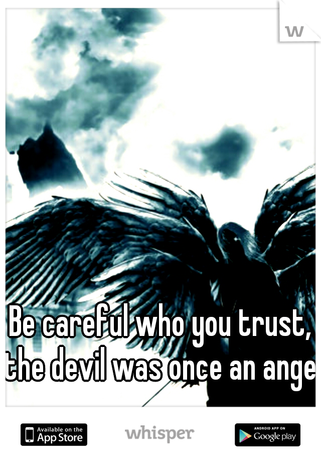 Be careful who you trust, the devil was once an angel