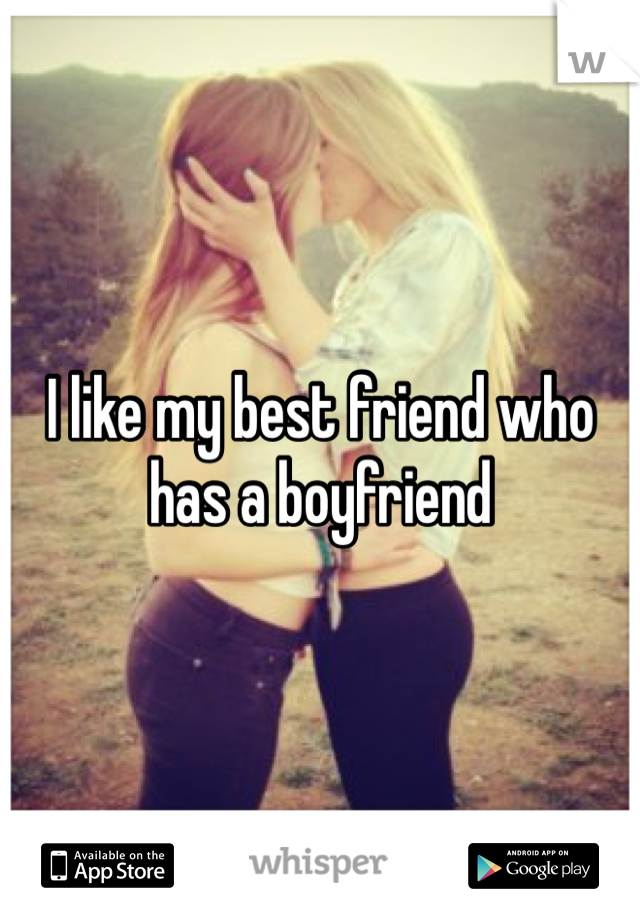 I like my best friend who has a boyfriend