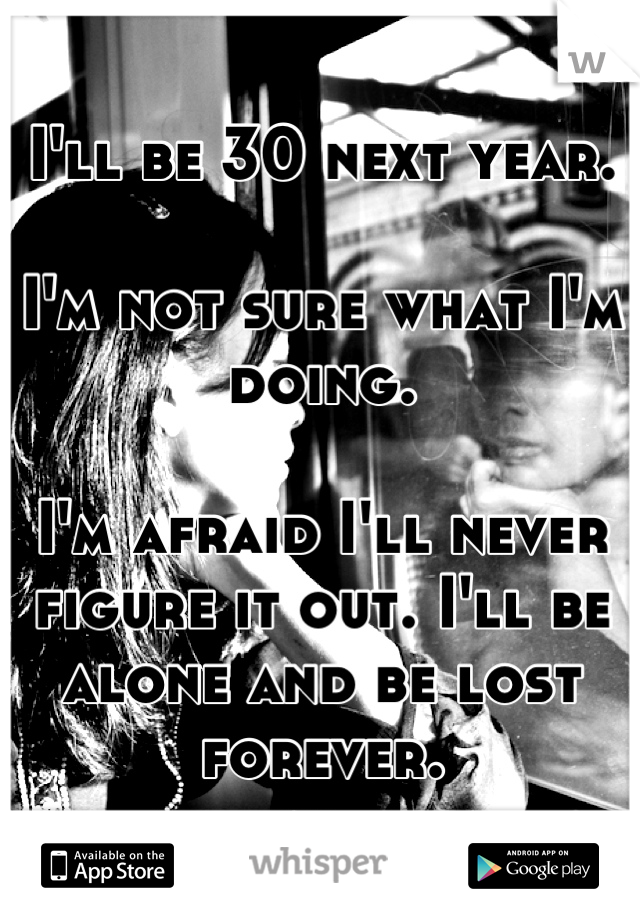 I'll be 30 next year.

I'm not sure what I'm doing.

I'm afraid I'll never figure it out. I'll be alone and be lost forever.
