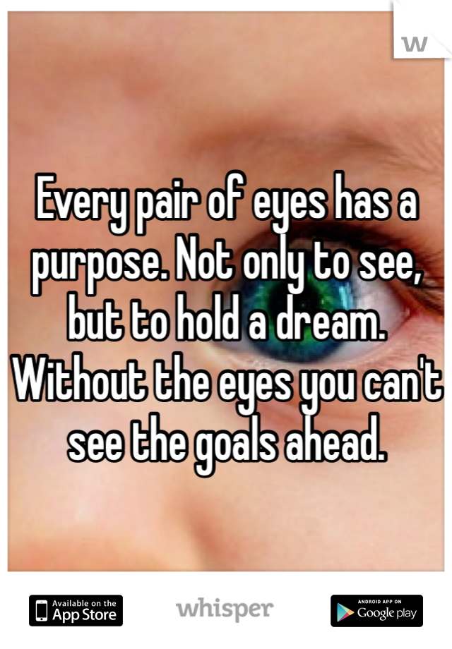 Every pair of eyes has a purpose. Not only to see, but to hold a dream. Without the eyes you can't see the goals ahead. 