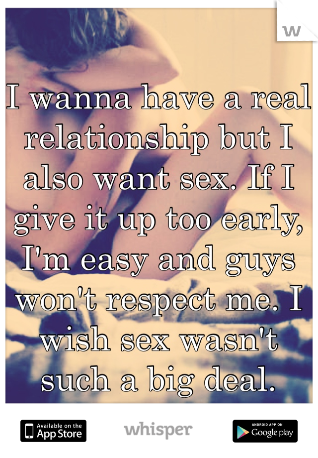 I wanna have a real relationship but I also want sex. If I give it up too early, I'm easy and guys won't respect me. I wish sex wasn't such a big deal. 