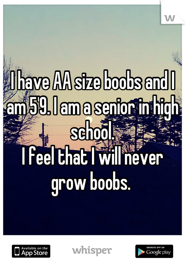 I have AA size boobs and I am 5'9. I am a senior in high school. 
I feel that I will never grow boobs. 