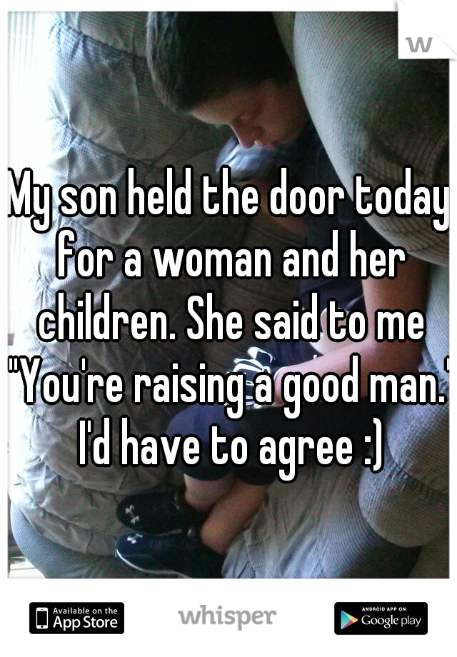 My son held the door today for a woman and her children. She said to me "You're raising a good man." I'd have to agree :)