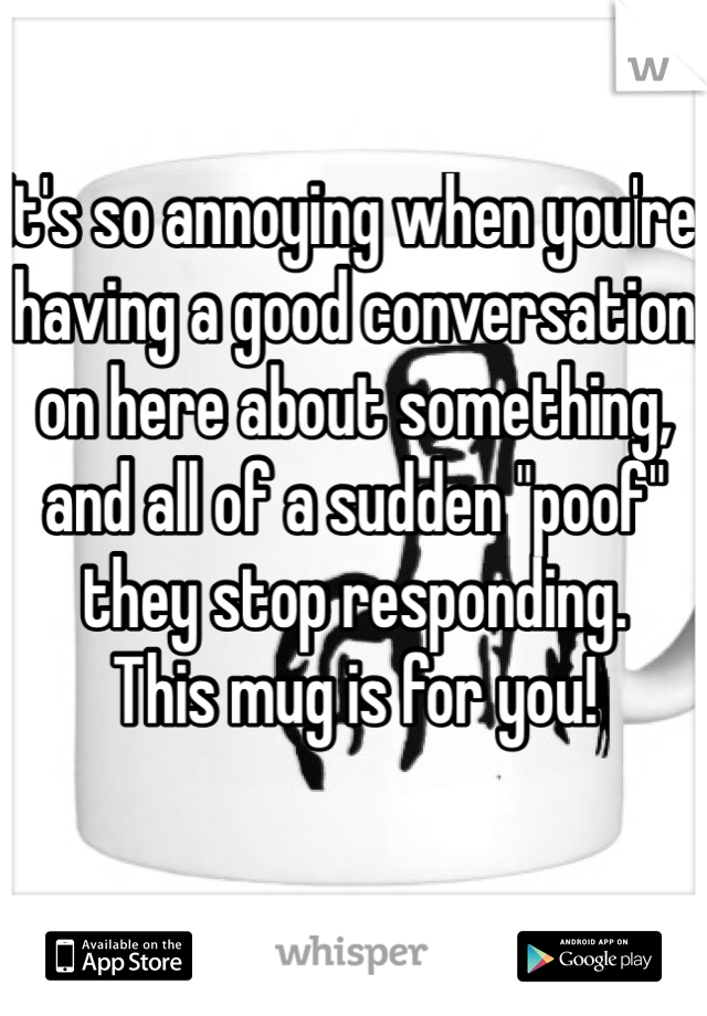 It's so annoying when you're having a good conversation on here about something, and all of a sudden "poof" they stop responding. 
This mug is for you! 