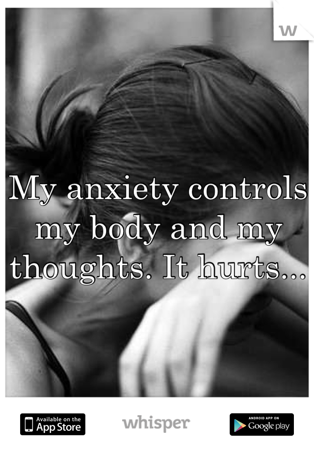 My anxiety controls my body and my thoughts. It hurts...