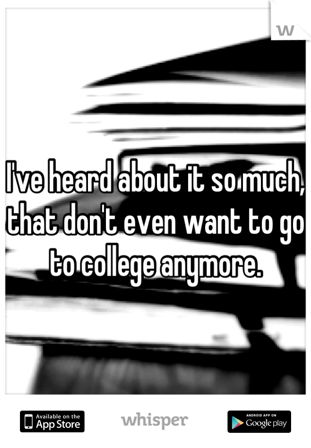 I've heard about it so much, that don't even want to go to college anymore.
