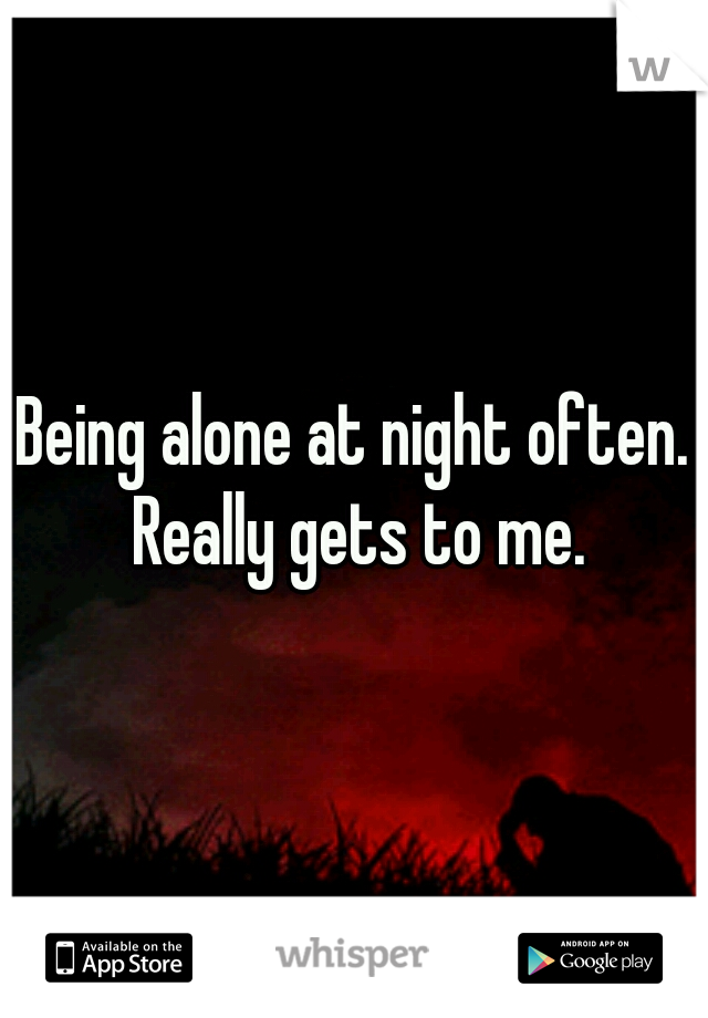 Being alone at night often. Really gets to me.