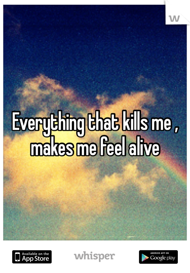 Everything that kills me , makes me feel alive