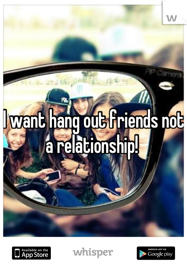 I want hang out friends not a relationship! 