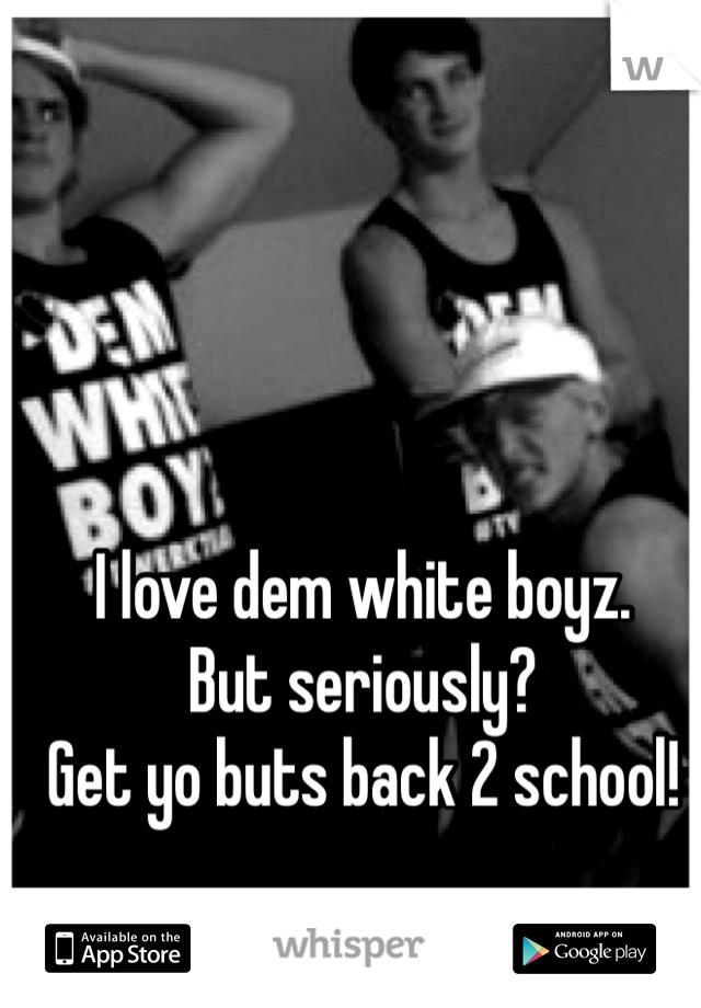 I love dem white boyz.
But seriously?
Get yo buts back 2 school! 