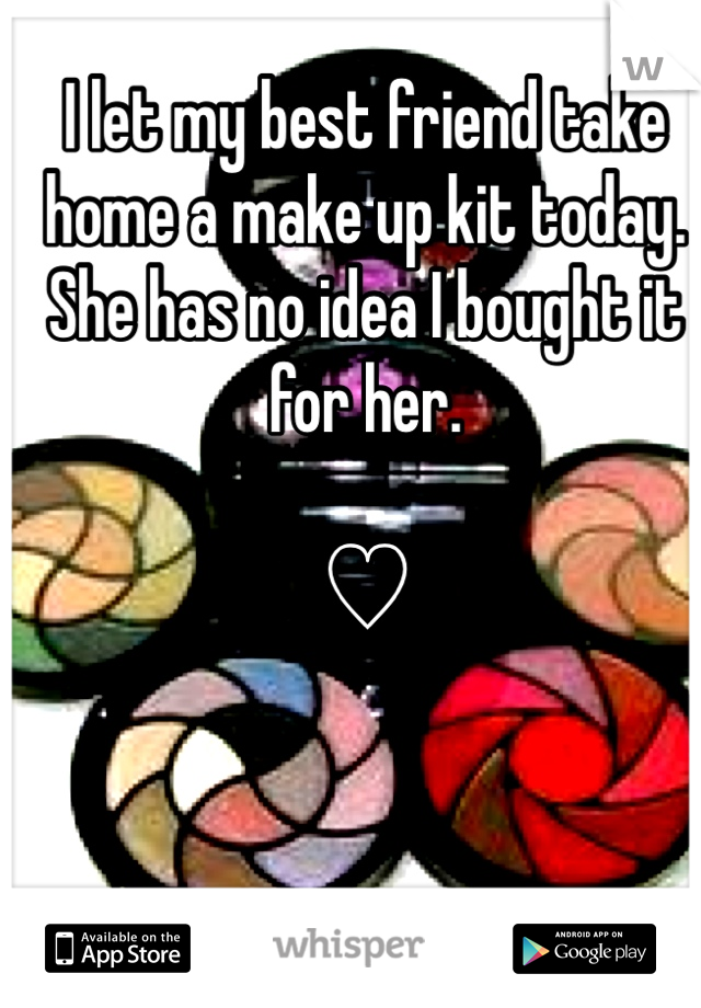 I let my best friend take home a make up kit today. She has no idea I bought it for her. 

♡