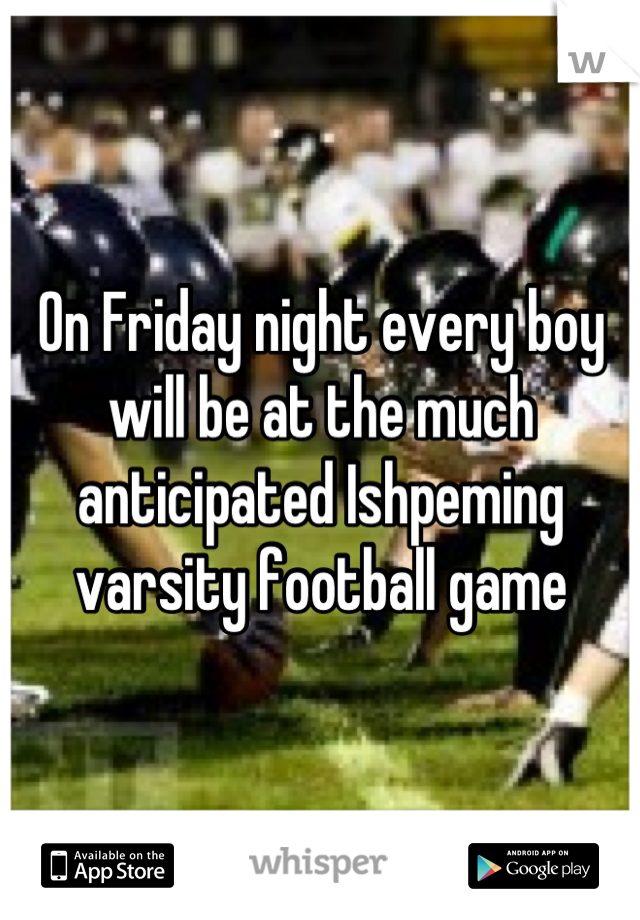 On Friday night every boy will be at the much anticipated Ishpeming varsity football game