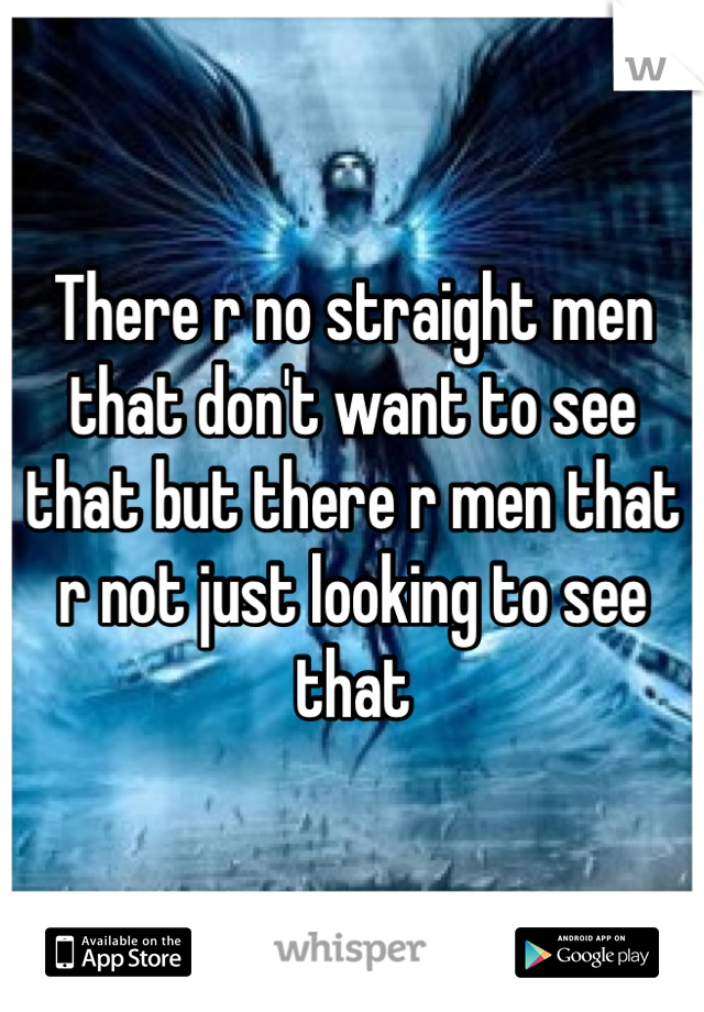 There r no straight men that don't want to see that but there r men that r not just looking to see that