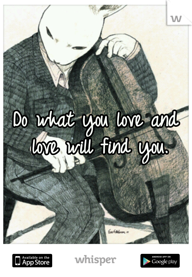 Do what you love and love will find you.