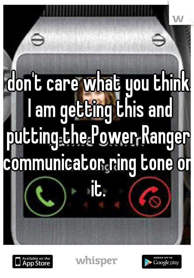 I don't care what you think.  I am getting this and putting the Power Ranger communicator ring tone on it.