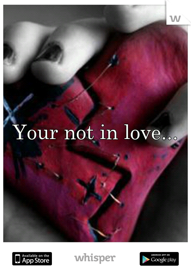 Your not in love...