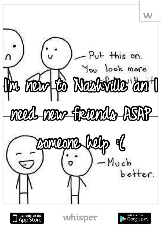 I'm new to Nashville an I need new friends ASAP someone help :(