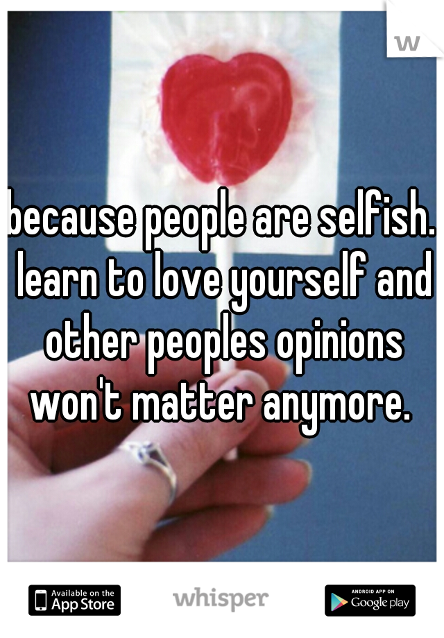 because people are selfish. learn to love yourself and other peoples opinions won't matter anymore. 