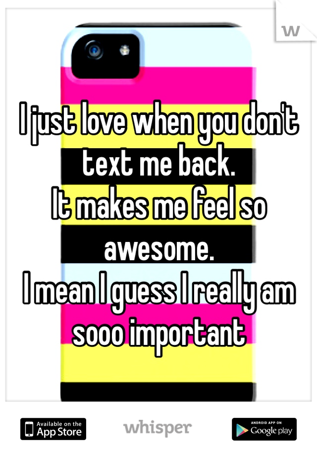 I just love when you don't text me back. 
It makes me feel so awesome. 
I mean I guess I really am sooo important 