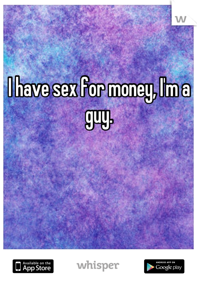 I have sex for money, I'm a guy.